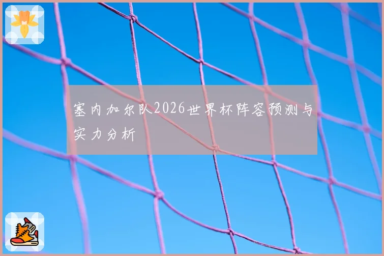 塞内加尔队2026世界杯阵容预测与实力分析