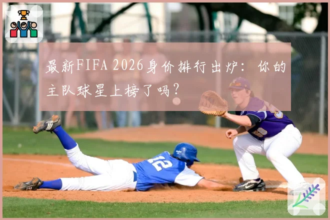 最新FIFA 2026身价排行出炉：你的主队球星上榜了吗？