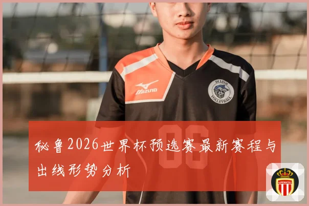 秘鲁2026世界杯预选赛最新赛程与出线形势分析