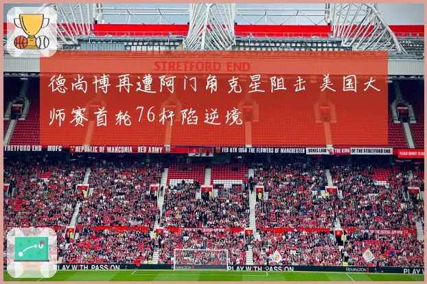 德尚博再遭阿门角克星阻击 美国大师赛首轮76杆陷逆境