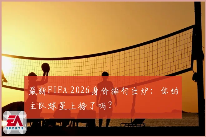 最新FIFA 2026身价排行出炉：你的主队球星上榜了吗？