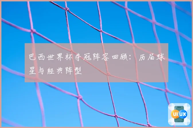 巴西世界杯夺冠阵容回顾：历届球星与经典阵型
