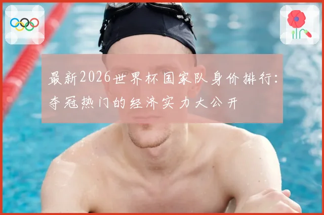 最新2026世界杯国家队身价排行：夺冠热门的经济实力大公开