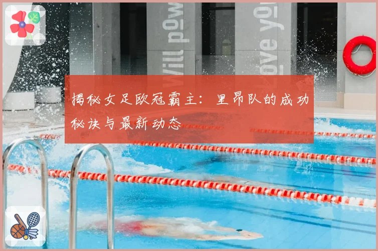 揭秘女足欧冠霸主：里昂队的成功秘诀与最新动态
