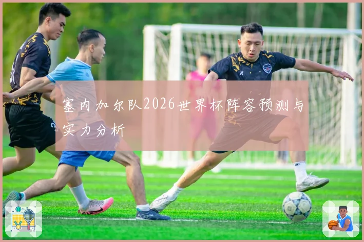 塞内加尔队2026世界杯阵容预测与实力分析