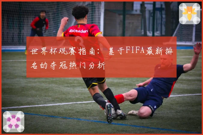 世界杯观赛指南：基于FIFA最新排名的夺冠热门分析