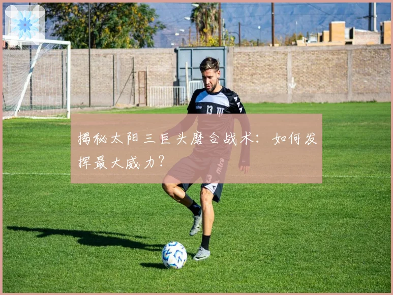 揭秘太阳三巨头磨合战术：如何发挥最大威力？