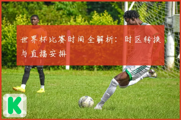 世界杯比赛时间全解析：时区转换与直播安排