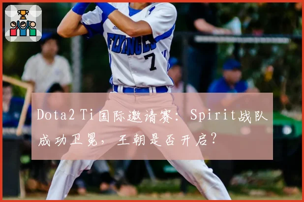 Dota2 Ti国际邀请赛：Spirit战队成功卫冕，王朝是否开启？