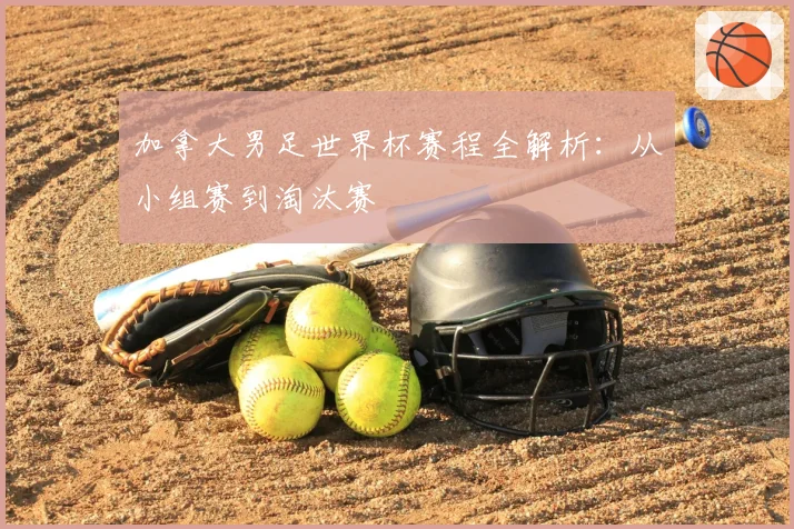 加拿大男足世界杯赛程全解析：从小组赛到淘汰赛