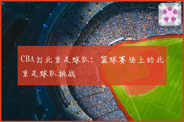 CBA打北京足球队：篮球赛场上的北京足球队挑战
