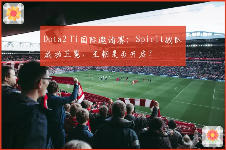 Dota2 Ti国际邀请赛：Spirit战队成功卫冕，王朝是否开启？