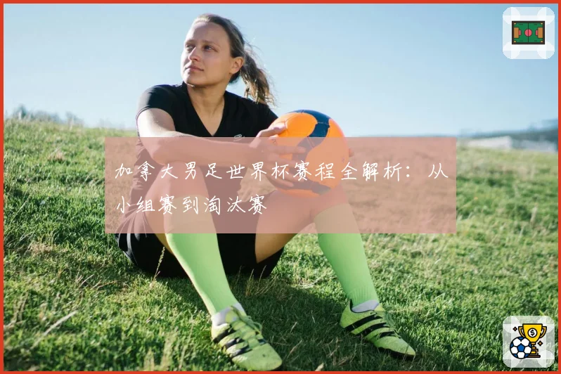 加拿大男足世界杯赛程全解析：从小组赛到淘汰赛
